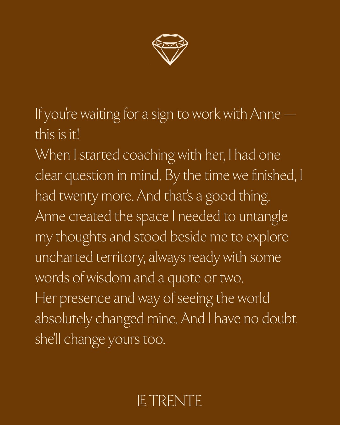 A testimonial from Anne's former client, Sophie, saying: If you’re waiting for a sign to work with Anne — this is it! When I started coaching with her, I had one clear question in mind. By the time we finished, I had twenty more. And that’s a good thing. Anne created the space I needed to untangle my thoughts and stood beside me to explore uncharted territory, always ready with some words of wisdom and a quote or two. Her presence and way of seeing the world absolutely changed mine. And I have no doubt she’ll change yours too.